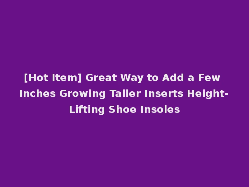 [Hot Item] Great Way to Add a Few Inches Growing Taller Inserts Height-Lifting Shoe Insoles