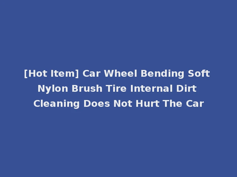 [Hot Item] Car Wheel Bending Soft Nylon Brush Tire Internal Dirt Cleaning Does Not Hurt The Car
