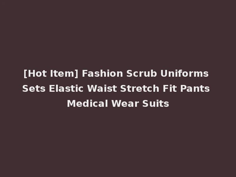 [Hot Item] Fashion Scrub Uniforms Sets Elastic Waist Stretch Fit Pants Medical Wear Suits