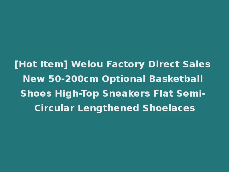 [Hot Item] Weiou Factory Direct Sales New 50-200cm Optional Basketball Shoes High-Top Sneakers Flat Semi-Circular Lengthened Shoelaces