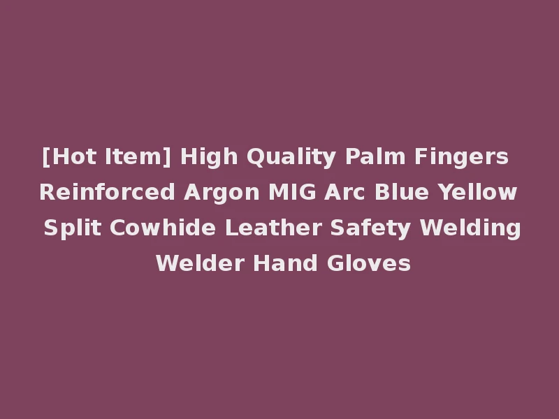 [Hot Item] High Quality Palm Fingers Reinforced Argon MIG Arc Blue Yellow Split Cowhide Leather Safety Welding Welder Hand Gloves