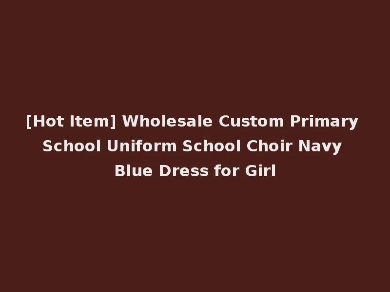 [Hot Item] Wholesale Custom Primary School Uniform School Choir Navy Blue Dress for Girl