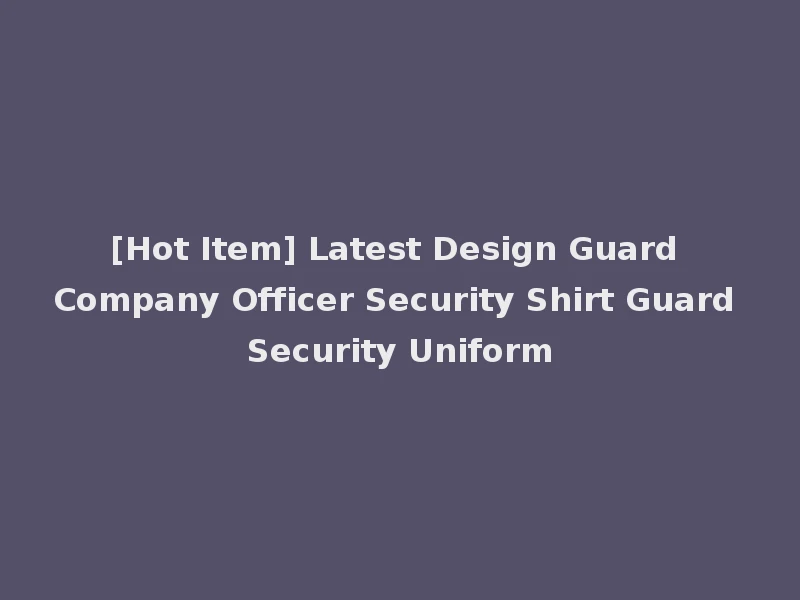 [Hot Item] Latest Design Guard Company Officer Security Shirt Guard Security Uniform