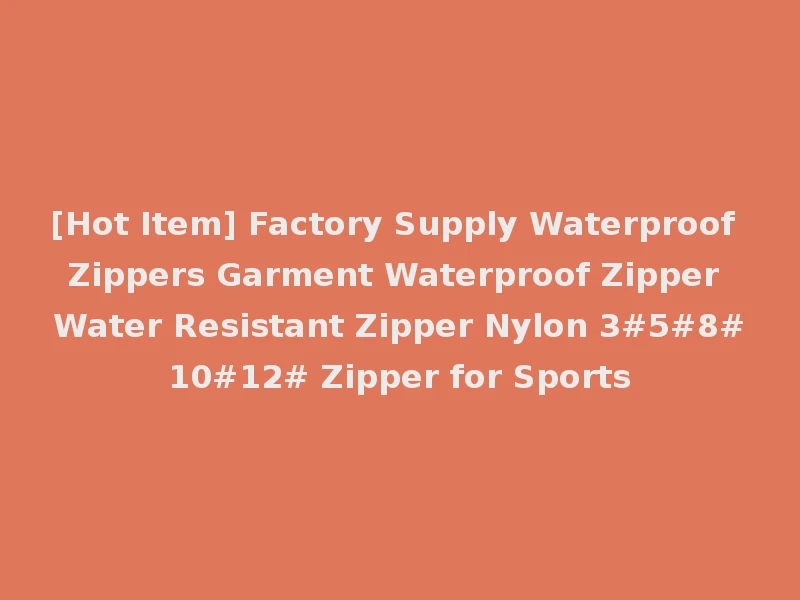 [Hot Item] Factory Supply Waterproof Zippers Garment Waterproof Zipper Water Resistant Zipper Nylon 3#5#8#10#12# Zipper for Sports