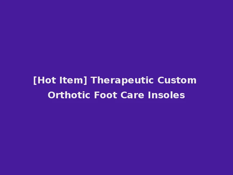 [Hot Item] Therapeutic Custom Orthotic Foot Care Insoles