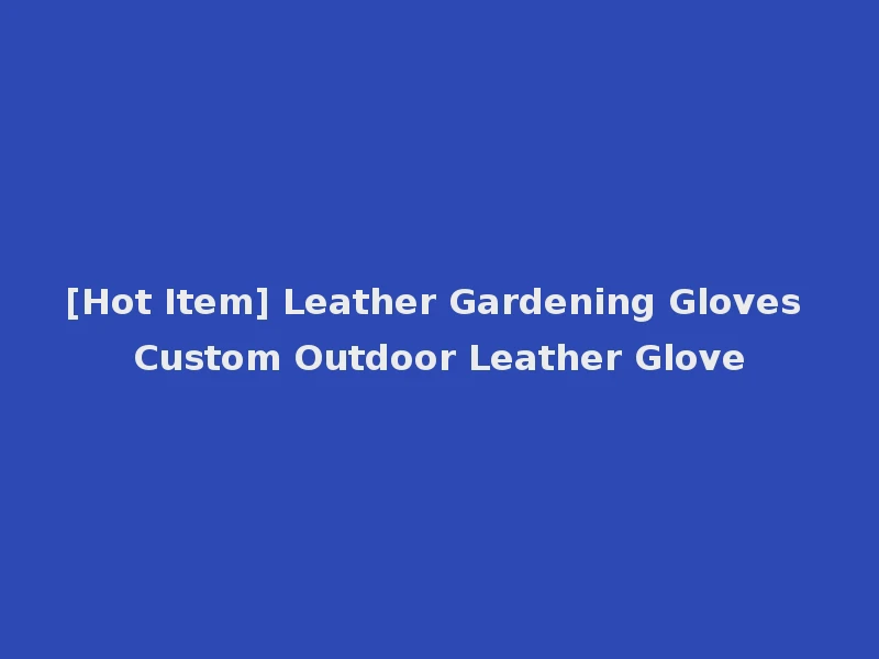 [Hot Item] Leather Gardening Gloves Custom Outdoor Leather Glove