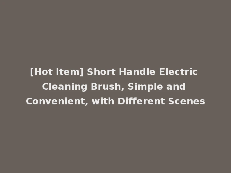 [Hot Item] Short Handle Electric Cleaning Brush, Simple and Convenient, with Different Scenes