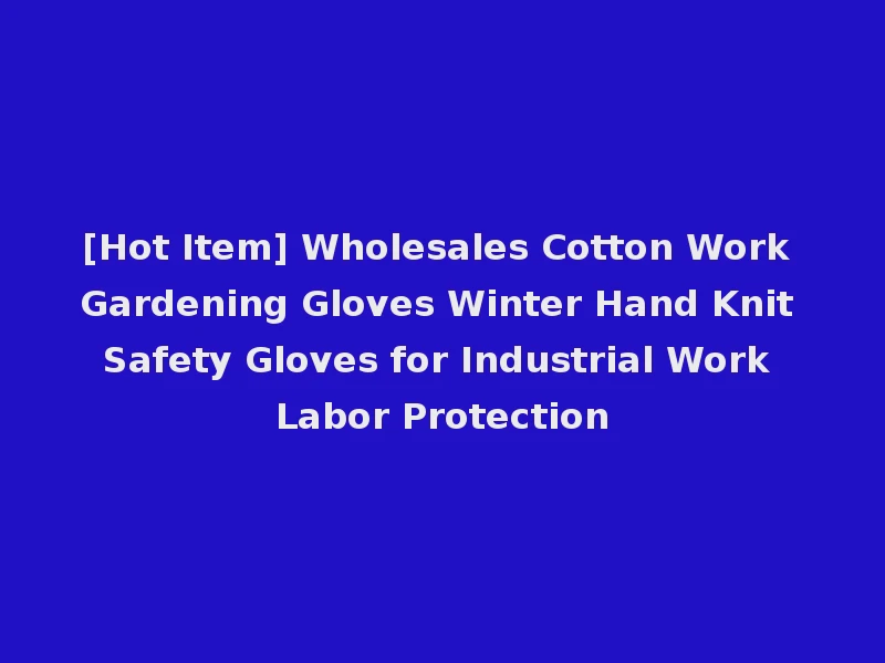 [Hot Item] Wholesales Cotton Work Gardening Gloves Winter Hand Knit Safety Gloves for Industrial Work Labor Protection