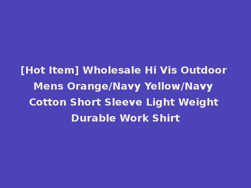 [Hot Item] Wholesale Hi Vis Outdoor Mens Orange/Navy Yellow/Navy Cotton Short Sleeve Light Weight Durable Work Shirt
