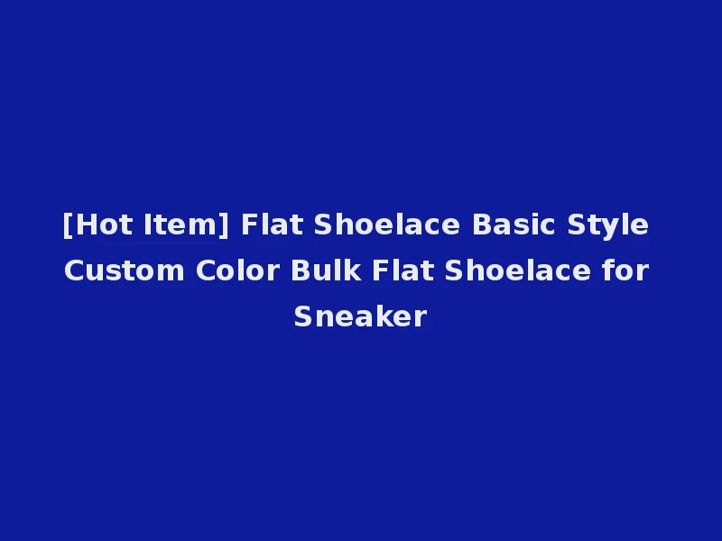 [Hot Item] Flat Shoelace Basic Style Custom Color Bulk Flat Shoelace for Sneaker