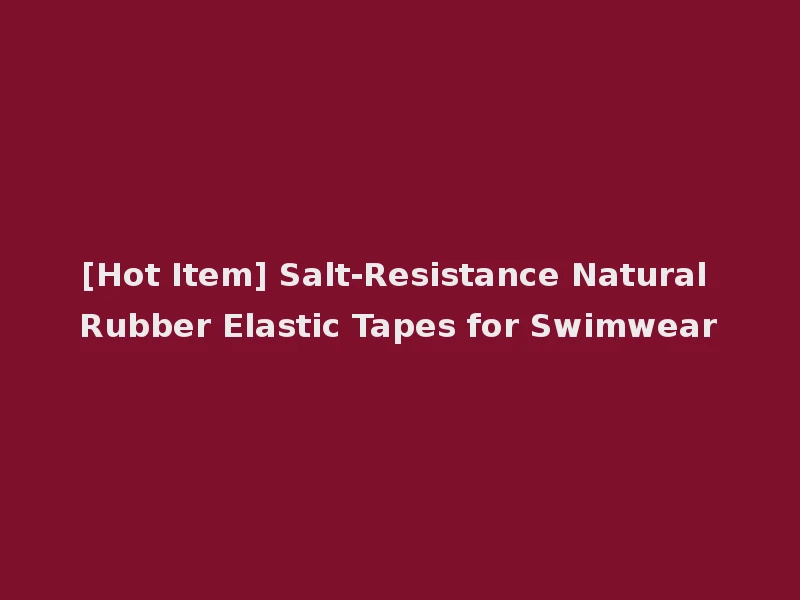 [Hot Item] Salt-Resistance Natural Rubber Elastic Tapes for Swimwear