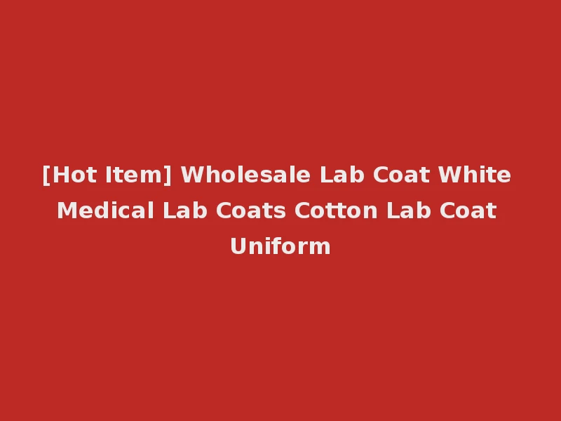 [Hot Item] Wholesale Lab Coat White Medical Lab Coats Cotton Lab Coat Uniform