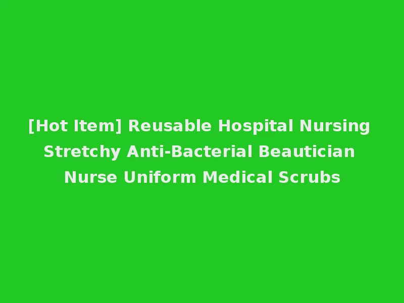 [Hot Item] Reusable Hospital Nursing Stretchy Anti-Bacterial Beautician Nurse Uniform Medical Scrubs