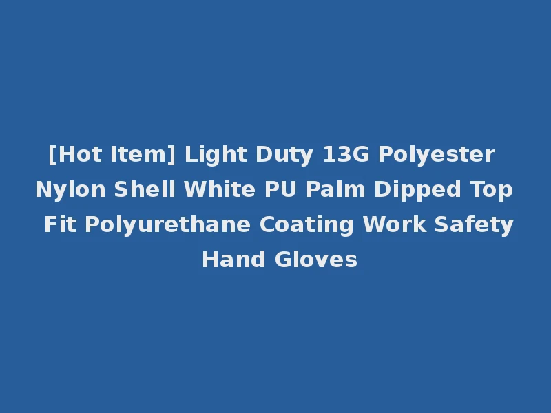 [Hot Item] Light Duty 13G Polyester Nylon Shell White PU Palm Dipped Top Fit Polyurethane Coating Work Safety Hand Gloves