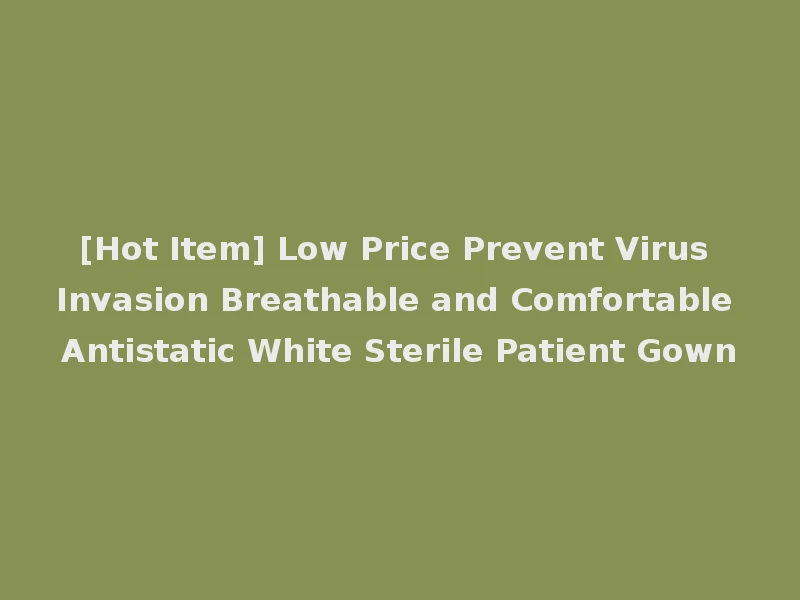 [Hot Item] Low Price Prevent Virus Invasion Breathable and Comfortable Antistatic White Sterile Patient Gown