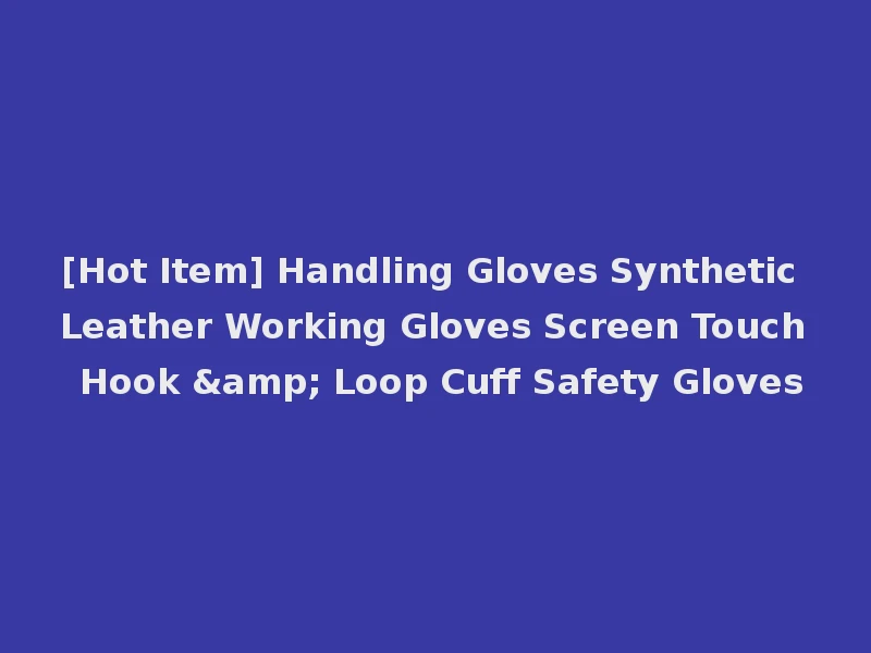 [Hot Item] Handling Gloves Synthetic Leather Working Gloves Screen Touch Hook & Loop Cuff Safety Gloves