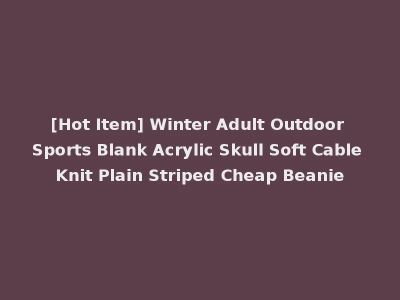 [Hot Item] Winter Adult Outdoor Sports Blank Acrylic Skull Soft Cable Knit Plain Striped Cheap Beanie
