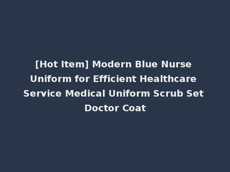 [Hot Item] Modern Blue Nurse Uniform for Efficient Healthcare Service Medical Uniform Scrub Set Doctor Coat