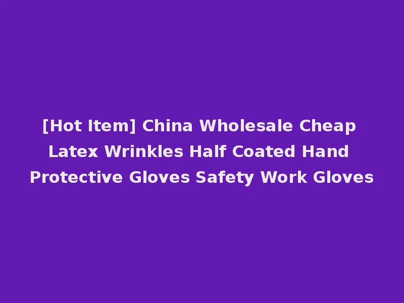 [Hot Item] China Wholesale Cheap Latex Wrinkles Half Coated Hand Protective Gloves Safety Work Gloves