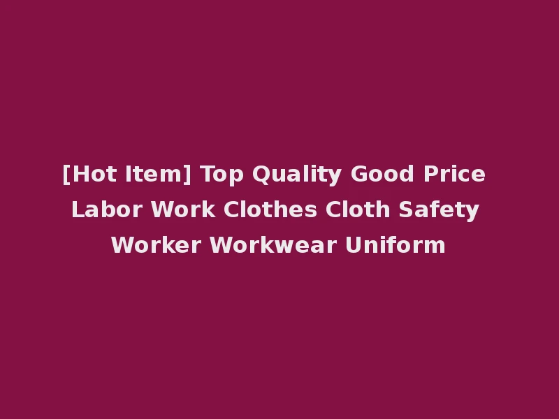 [Hot Item] Top Quality Good Price Labor Work Clothes Cloth Safety Worker Workwear Uniform