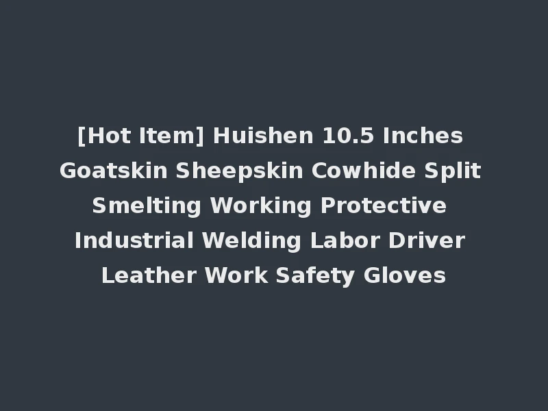[Hot Item] Huishen 10.5 Inches Goatskin Sheepskin Cowhide Split Smelting Working Protective Industrial Welding Labor Driver Leather Work Safety Gloves