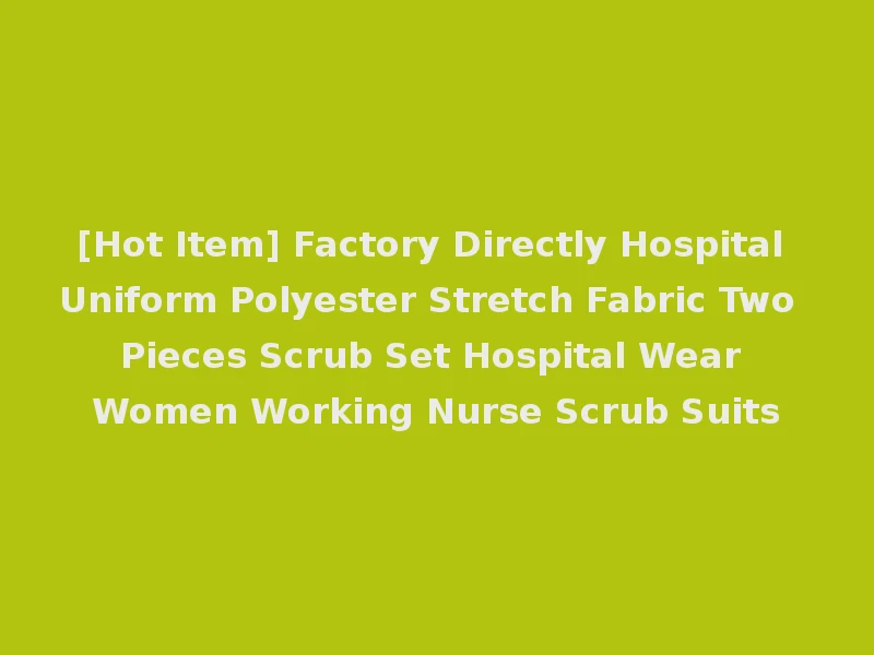 [Hot Item] Factory Directly Hospital Uniform Polyester Stretch Fabric Two Pieces Scrub Set Hospital Wear Women Working Nurse Scrub Suits