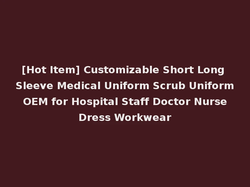 [Hot Item] Customizable Short Long Sleeve Medical Uniform Scrub Uniform OEM for Hospital Staff Doctor Nurse Dress Workwear