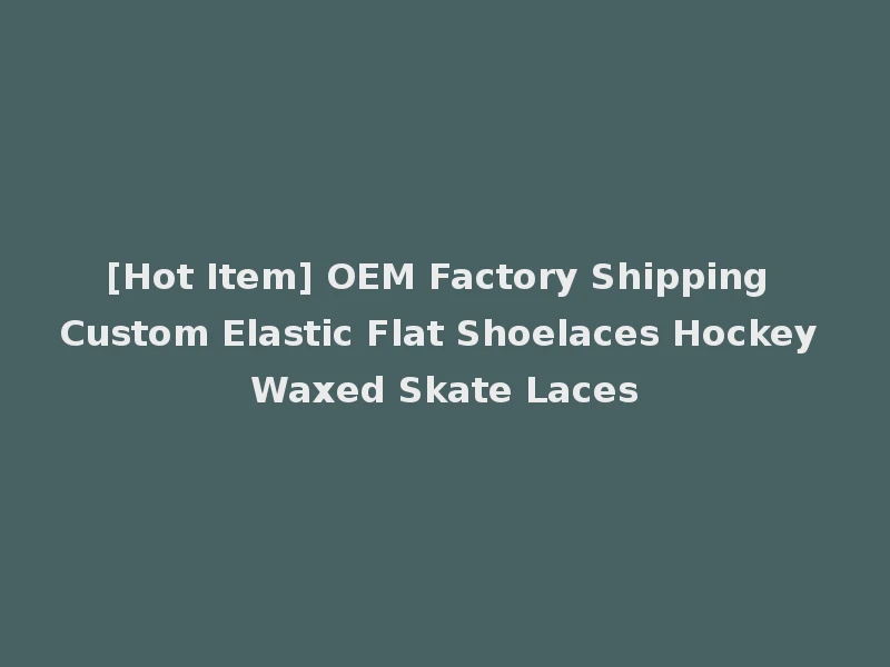 [Hot Item] OEM Factory Shipping Custom Elastic Flat Shoelaces Hockey Waxed Skate Laces