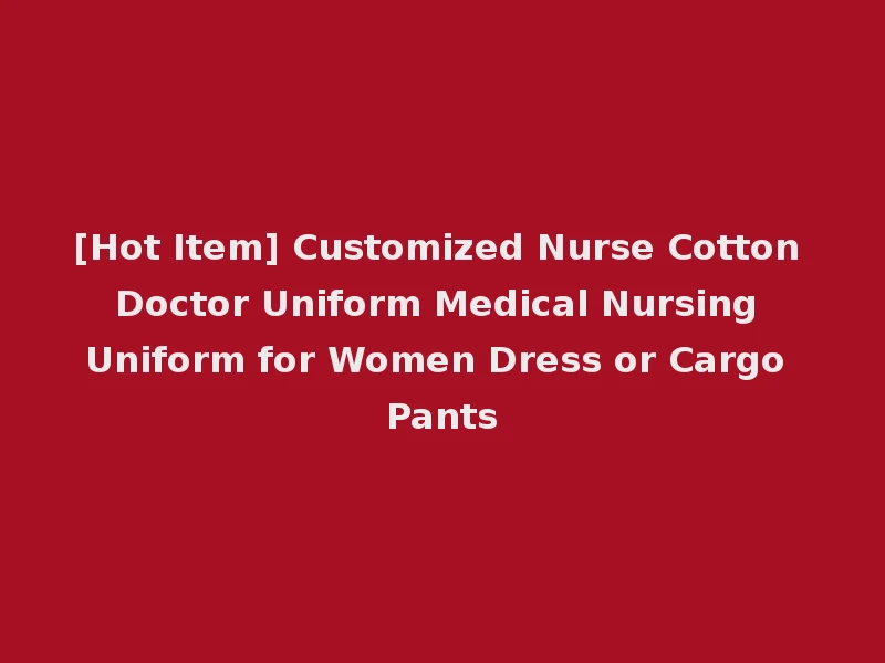 [Hot Item] Customized Nurse Cotton Doctor Uniform Medical Nursing Uniform for Women Dress or Cargo Pants