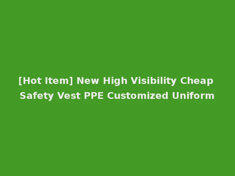 [Hot Item] New High Visibility Cheap Safety Vest PPE Customized Uniform