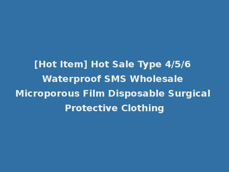 [Hot Item] Hot Sale Type 4/5/6 Waterproof SMS Wholesale Microporous Film Disposable Surgical Protective Clothing