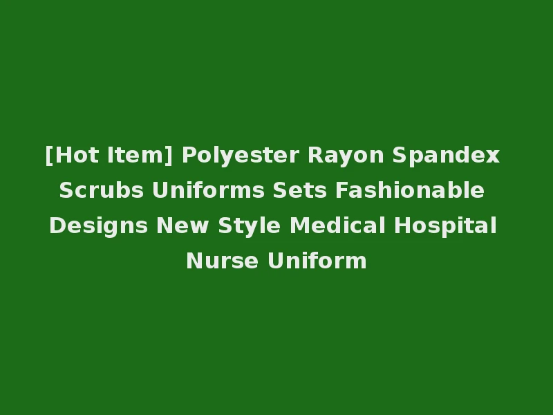 [Hot Item] Polyester Rayon Spandex Scrubs Uniforms Sets Fashionable Designs New Style Medical Hospital Nurse Uniform