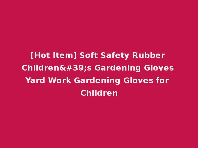 [Hot Item] Soft Safety Rubber Children's Gardening Gloves Yard Work Gardening Gloves for Children