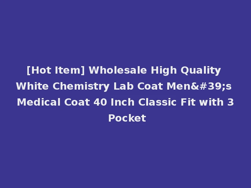 [Hot Item] Wholesale High Quality White Chemistry Lab Coat Men's Medical Coat 40 Inch Classic Fit with 3 Pocket