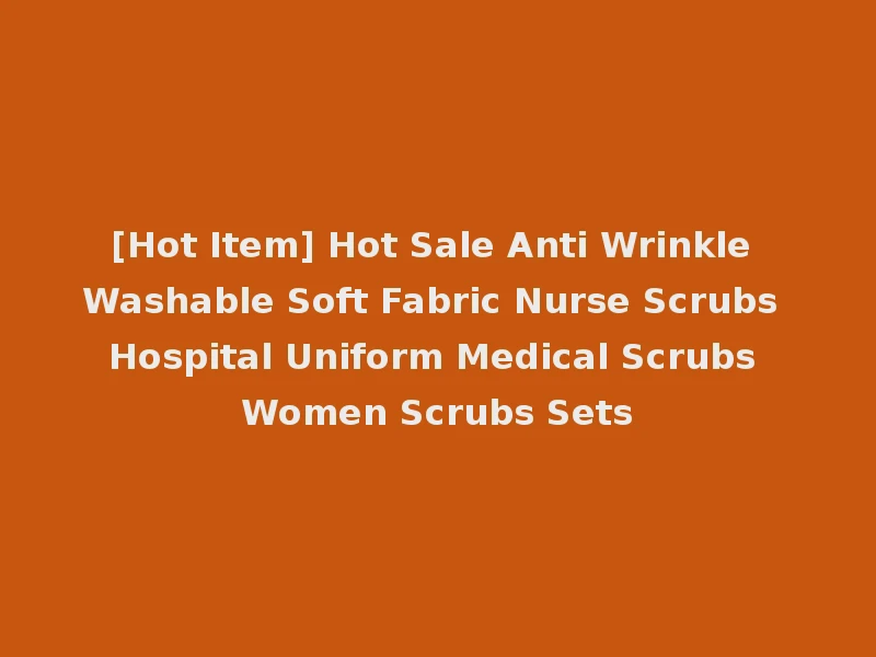 [Hot Item] Hot Sale Anti Wrinkle Washable Soft Fabric Nurse Scrubs Hospital Uniform Medical Scrubs Women Scrubs Sets
