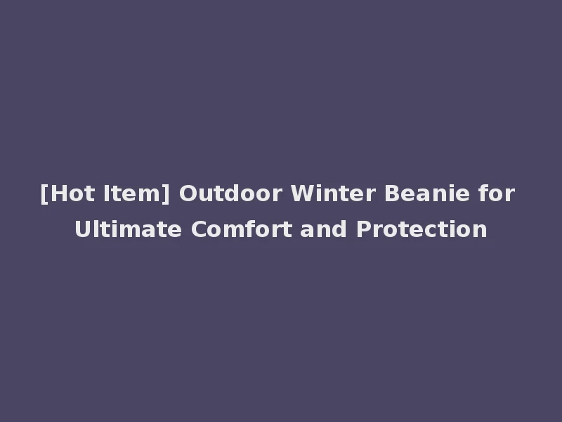 [Hot Item] Outdoor Winter Beanie for Ultimate Comfort and Protection