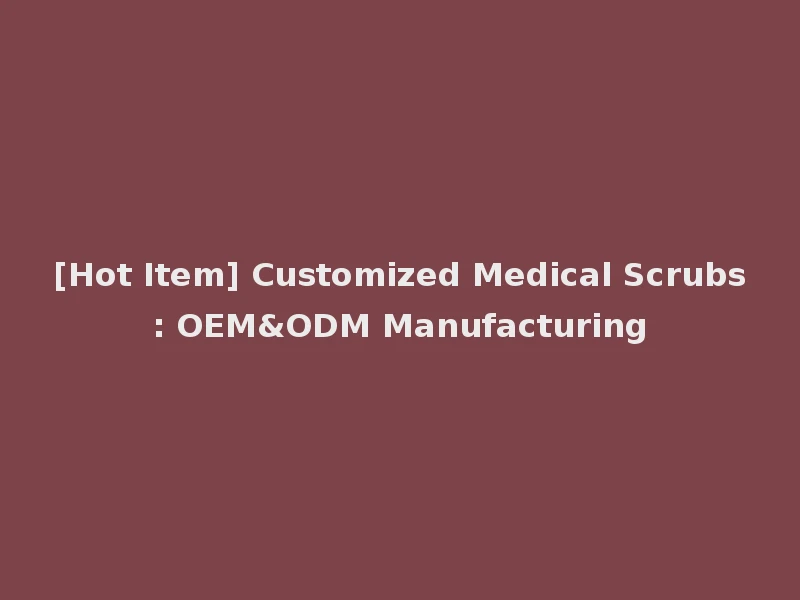 [Hot Item] Customized Medical Scrubs: OEM&ODM Manufacturing