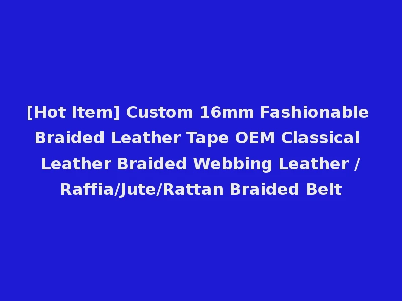 [Hot Item] Custom 16mm Fashionable Braided Leather Tape OEM Classical Leather Braided Webbing Leather /Raffia/Jute/Rattan Braided Belt