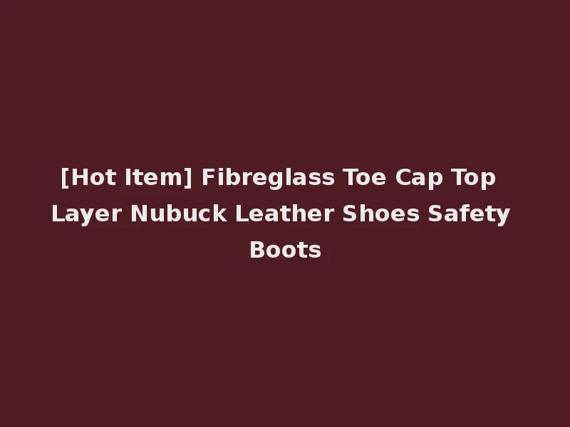 [Hot Item] Fibreglass Toe Cap Top Layer Nubuck Leather Shoes Safety Boots