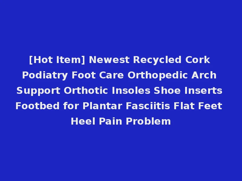[Hot Item] Newest Recycled Cork Podiatry Foot Care Orthopedic Arch Support Orthotic Insoles Shoe Inserts Footbed for Plantar Fasciitis Flat Feet Heel Pain Problem