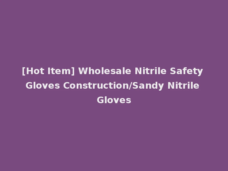[Hot Item] Wholesale Nitrile Safety Gloves Construction/Sandy Nitrile Gloves