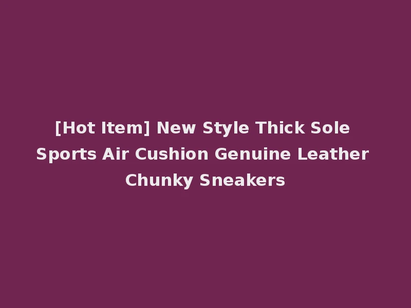 [Hot Item] New Style Thick Sole Sports Air Cushion Genuine Leather Chunky Sneakers