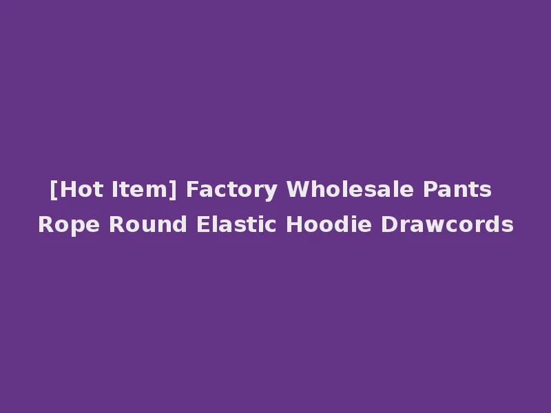 [Hot Item] Factory Wholesale Pants Rope Round Elastic Hoodie Drawcords