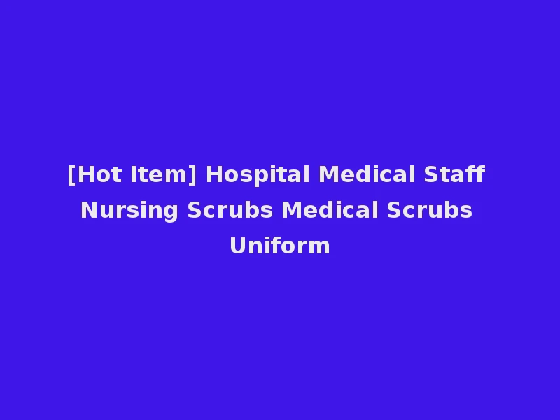 [Hot Item] Hospital Medical Staff Nursing Scrubs Medical Scrubs Uniform