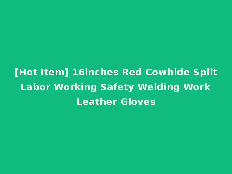 [Hot Item] 16inches Red Cowhide Split Labor Working Safety Welding Work Leather Gloves