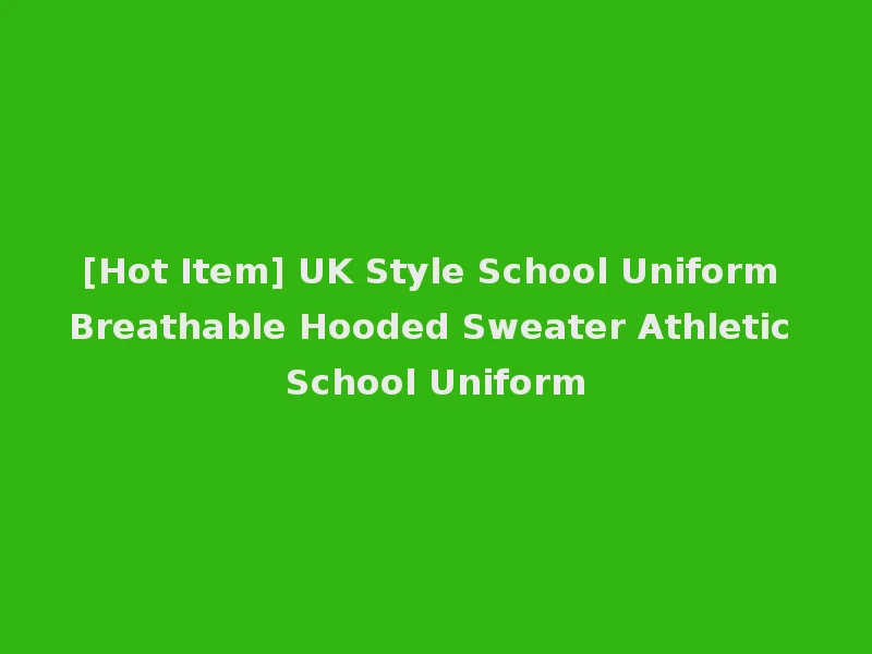 [Hot Item] UK Style School Uniform Breathable Hooded Sweater Athletic School Uniform