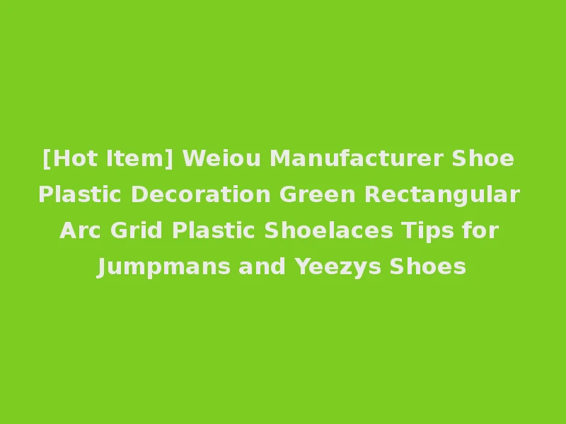 [Hot Item] Weiou Manufacturer Shoe Plastic Decoration Green Rectangular Arc Grid Plastic Shoelaces Tips for Jumpmans and Yeezys Shoes