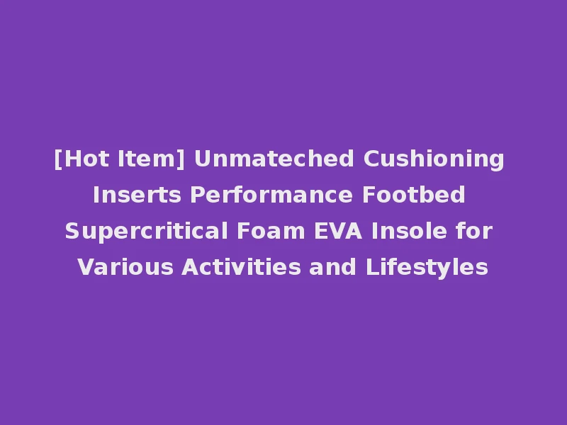 [Hot Item] Unmateched Cushioning Inserts Performance Footbed Supercritical Foam EVA Insole for Various Activities and Lifestyles