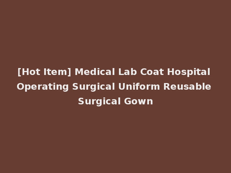 [Hot Item] Medical Lab Coat Hospital Operating Surgical Uniform Reusable Surgical Gown