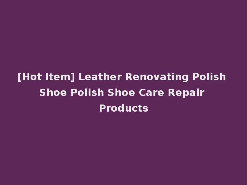 [Hot Item] Leather Renovating Polish Shoe Polish Shoe Care Repair Products